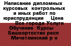 Написание дипломных, курсовых, контрольных и иных работ по юриспруденции  › Цена ­ 500 - Все города Услуги » Обучение. Курсы   . Башкортостан респ.,Мечетлинский р-н